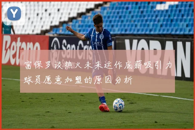 富保罗谈热火未来运作底薪吸引力球员愿意加盟的原因分析