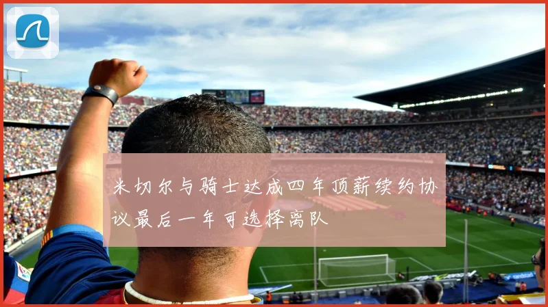 米切尔与骑士达成四年顶薪续约协议最后一年可选择离队