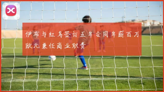伊布与红鸟签订五年合同年薪百万欧元兼任商业职责