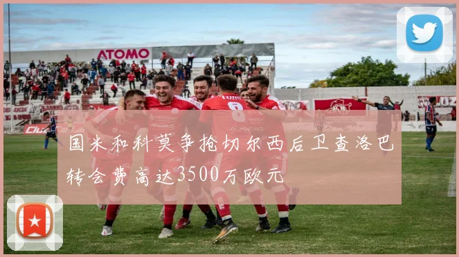 国米和科莫争抢切尔西后卫查洛巴转会费高达3500万欧元