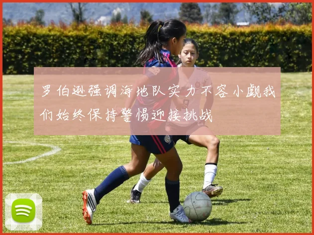 罗伯逊强调海地队实力不容小觑我们始终保持警惕迎接挑战