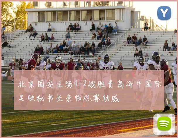 北京国安主场4-2战胜青岛海牛国际足联秘书长亲临观赛助威