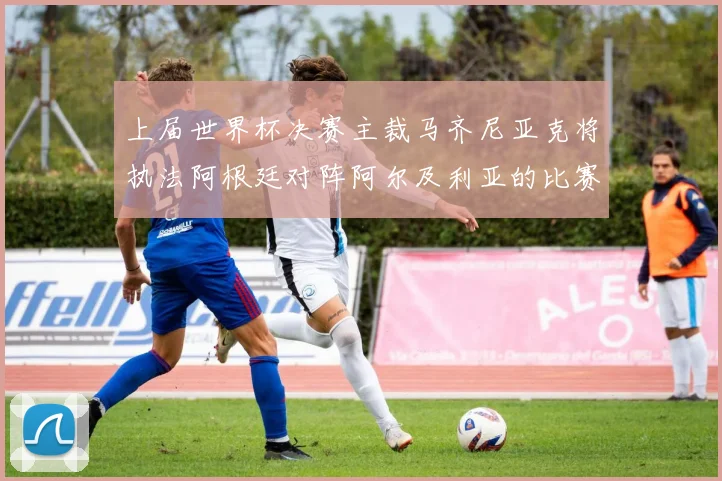 上届世界杯决赛主裁马齐尼亚克将执法阿根廷对阵阿尔及利亚的比赛