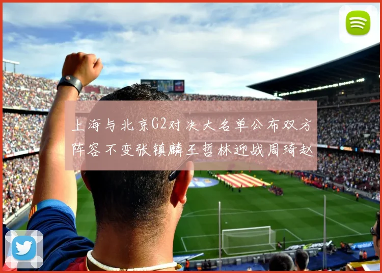 上海与北京G2对决大名单公布双方阵容不变张镇麟王哲林迎战周琦赵睿