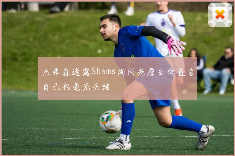 杰弗森透露Shams询问老詹去向直言自己也毫无头绪