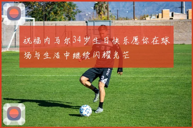 祝福内马尔34岁生日快乐愿你在球场与生活中继续闪耀光芒