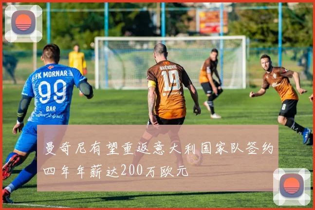 曼奇尼有望重返意大利国家队签约四年年薪达200万欧元