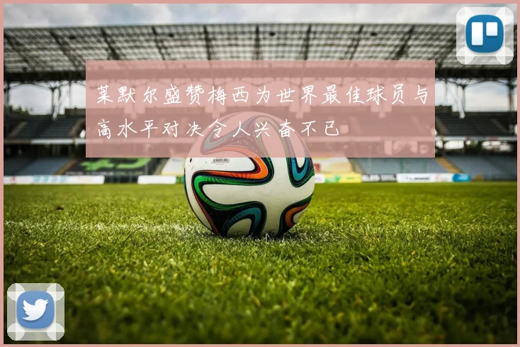 莱默尔盛赞梅西为世界最佳球员与高水平对决令人兴奋不已