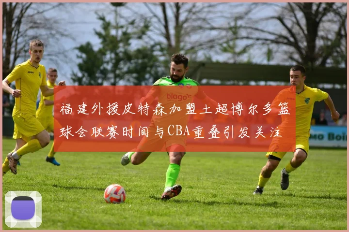 福建外援皮特森加盟土超博尔多篮球会联赛时间与CBA重叠引发关注