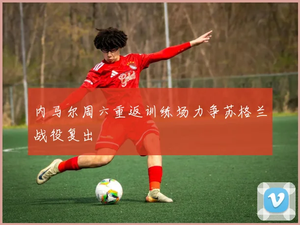 内马尔周六重返训练场力争苏格兰战役复出