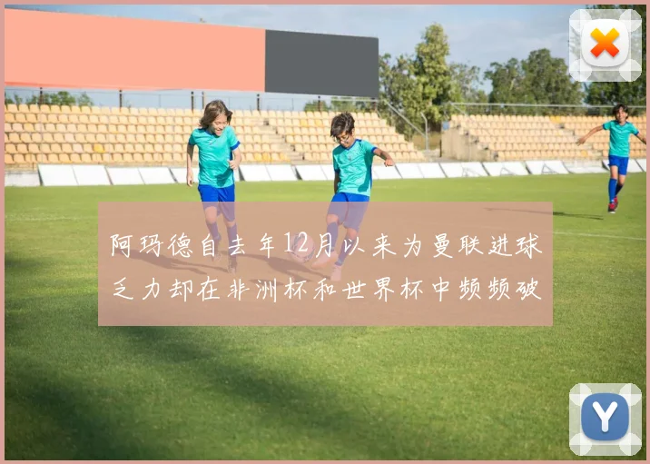 阿玛德自去年12月以来为曼联进球乏力却在非洲杯和世界杯中频频破门