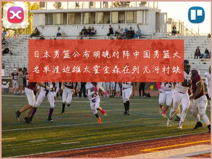 日本男篮公布明晚对阵中国男篮大名单渡边雄太霍金森在列无河村缺席