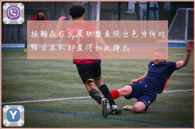 杨瀚森在发展联盟表现出色为何对阵日本队却显得如此挣扎