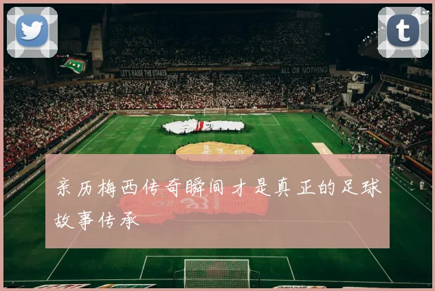 亲历梅西传奇瞬间才是真正的足球故事传承