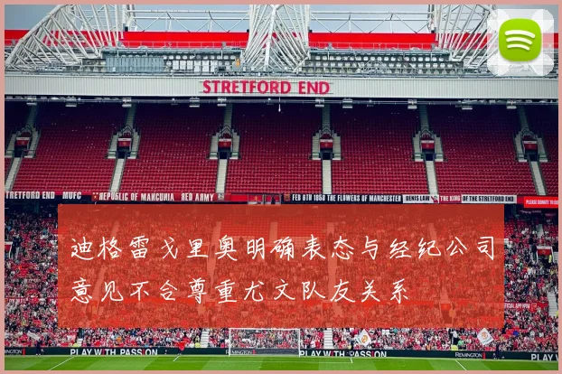 迪格雷戈里奥明确表态与经纪公司意见不合尊重尤文队友关系