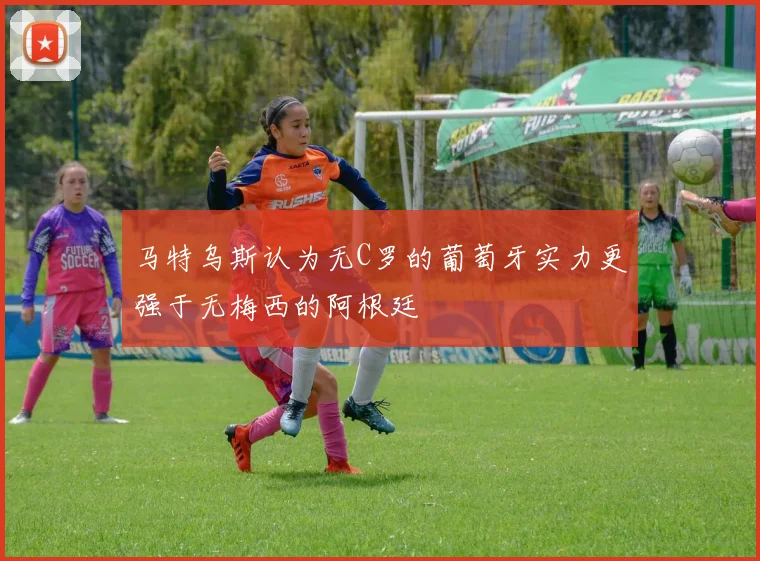 马特乌斯认为无C罗的葡萄牙实力更强于无梅西的阿根廷